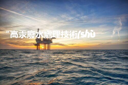 “高汞廢水處理技術(shù)，綠色環(huán)保新篇章”